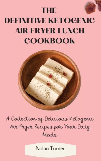 The Definitive Ketogenic Air Fryer Lunch Cookbook : A Collection of Delicious Ketogenic Air Fryer Recipes for Your Daily Meals