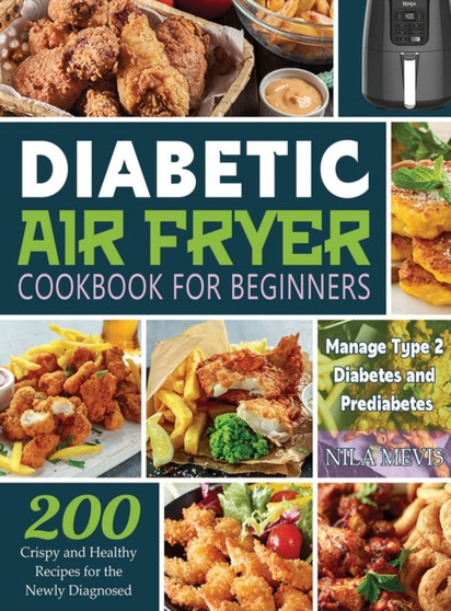 Diabetic Air Fryer Cookbook for Beginners : 200 Crispy and Healthy Recipes for the Newly Diagnosed / Manage Type 2 Diabetes and Prediabetes