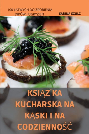 Ksi&260;&379;ka Kucharska Na K&260;ski I Na Codzienno&346;&262; : 100 Latwych Do Zrobienia Dipow I Ugryzie&323;