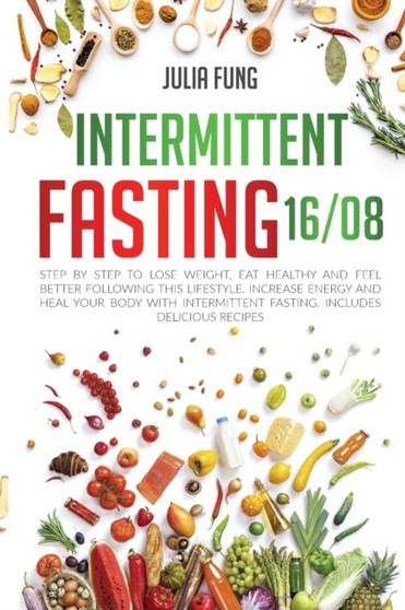 Intermittent Fasting 16/8 : Step by Step to Lose Weight, Eat Healthy and Feel Better Following this Lifestyle. Increase Energy and Heal Your Body with Intermittent Fasting. Includes Delicious Recipes
