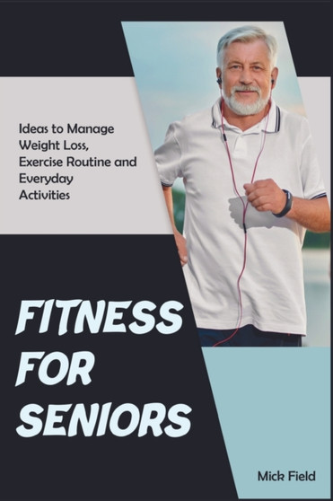 Fitness for Seniors : Ideas to Manage Weight Loss, Exercise Routine and Everyday Activities