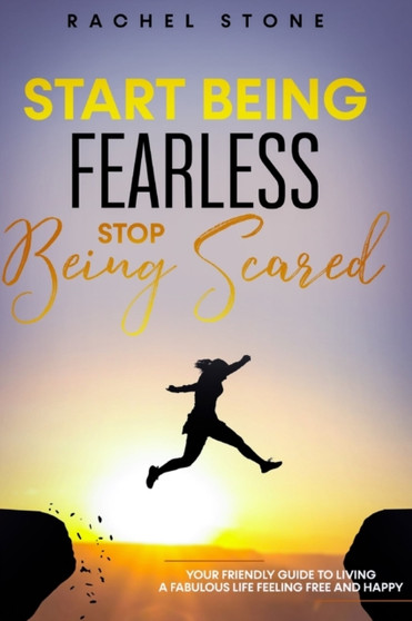Start Being Fearless, Stop Being Scared : The ultimate guide to finding your purpose & changing your life. Be in pursuit of what sets your soul on fire and become brave, confident and happy in the pro