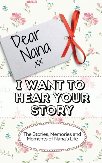 Dear Nana - I Want To Hear Your Story : The Stories, Memories and Moments of Nana's Life