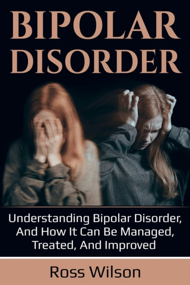 Bipolar Disorder : Understanding Bipolar Disorder, and how it can be managed, treated, and improved