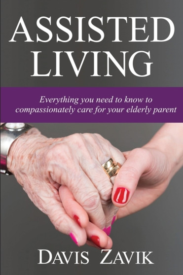 Assisted Living : Everything you need to know to compassionately care for your elderly parent