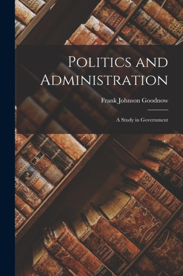 Politics and Administration : A Study in Government