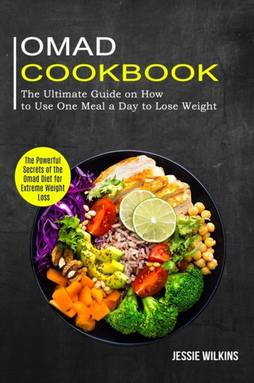 Omad Cookbook : The Ultimate Guide on How to Use One Meal a Day to Lose Weight (The Powerful Secrets of the Omad Diet for Extreme Weight Loss)