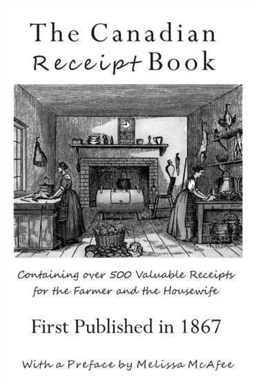 The Canadian Receipt Book : Containing over 500 Valuable Receipts for the Farmer and the Housewife, First Published in 1867