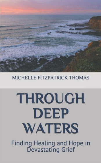 Through Deep Waters : Finding Healing and Hope in Devastating Grief