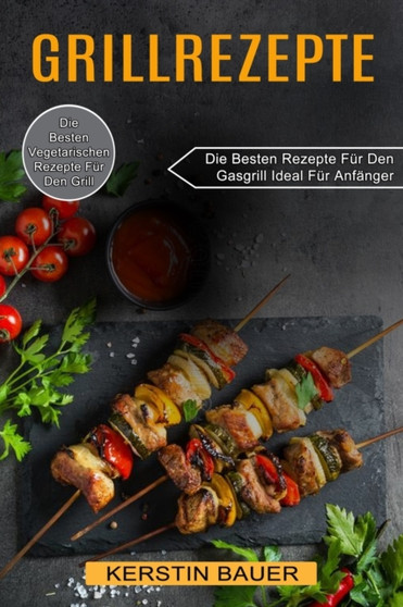 Grillrezepte : Die Besten Vegetarischen Rezepte Fur Den Grill (Die Besten Rezepte Fur Den Gasgrill Ideal Fur Anfanger)