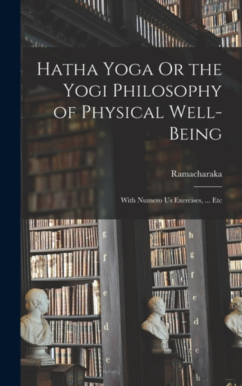 Hatha Yoga Or the Yogi Philosophy of Physical Well-Being : With Numero Us Exercises, ... Etc