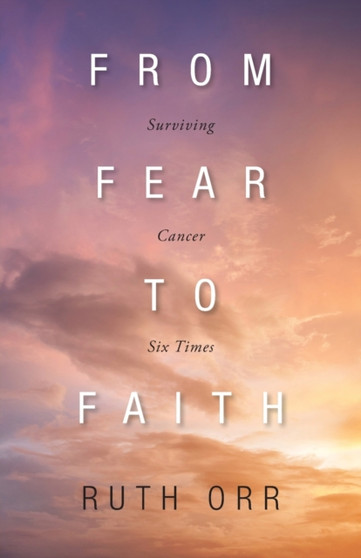 From Fear To Faith : Surviving Cancer Six Times