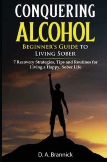 Conquering Alcohol : 7 Recovery Strategies, Tips, and Routines For Living a Happy, Sober Life