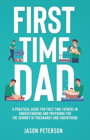 First Time Dad : A Practical Guide for First Time Fathers in Understanding and Preparing for the Journey of Pregnancy and Parenthood