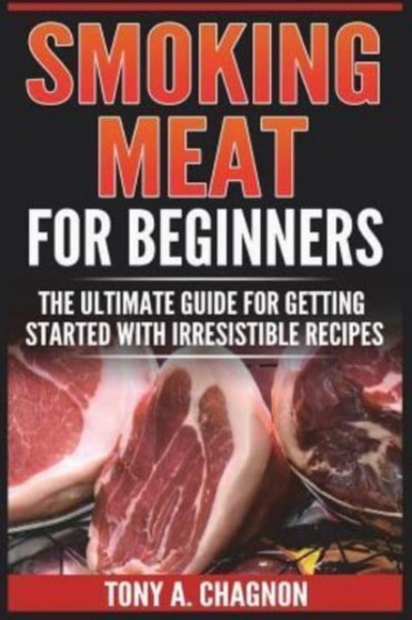 Smoking Meat For Beginners : The Ultimate Guide For Getting Started With Irresistible Recipes