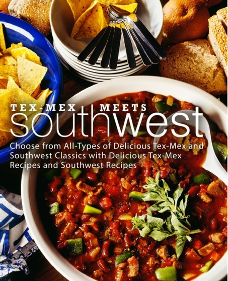 Tex-Mex Meets Southwest : Choose from All-Types of Delicious Tex-Mex and Southwest Classics with Delicious Tex-Mex Recipes and Southwest Recipes