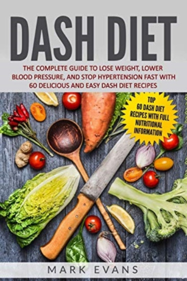 DASH Diet : The Complete Guide to Lose Weight, Lower Blood Pressure, and Stop Hypertension Fast With 60 Delicious and Easy DASH Diet Recipes