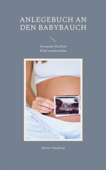 Anlegebuch an den Babybauch : So machst Du Dein Kind wunderschoen