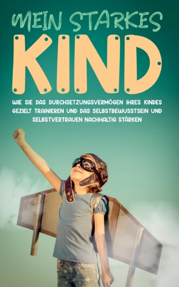 Mein starkes Kind : Wie Sie das Durchsetzungsvermogen Ihres Kindes gezielt trainieren und das Selbstbewusstsein und Selbstvertrauen nachhaltig starken