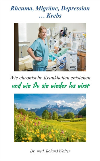 Rheuma, Migrane, Depression ... Krebs : Wie chronische Krankheiten entstehen - und wie Du sie wieder los wirst