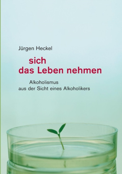 Sich das Leben nehmen : Alkoholismus aus der Sicht eines Alkoholikers