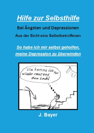 Hilfe zur Selbsthilfe bei AEngsten und Depressionen : So habe ich mir selbst geholfen, meine Depression zu uberwinden