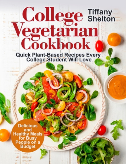College Vegetarian Cookbook : Quick Plant-Based Recipes Every College Student Will Love. Delicious and Healthy Meals for Busy People on a Budget