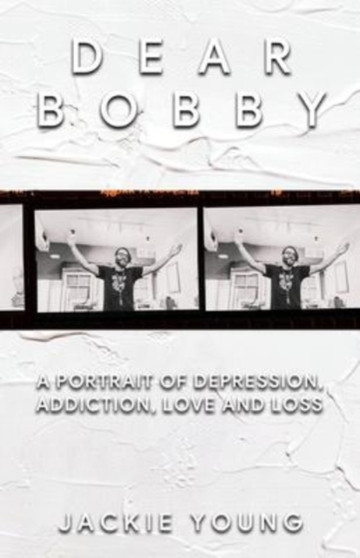 Dear Bobby : A Portrait of Addiction, Depression, Love and Loss