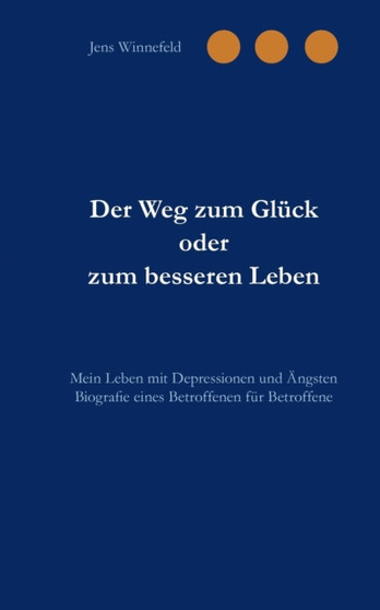 Der Weg zum Gluck oder zum besseren Leben : Mein Leben mit Depressionen und AEngsten