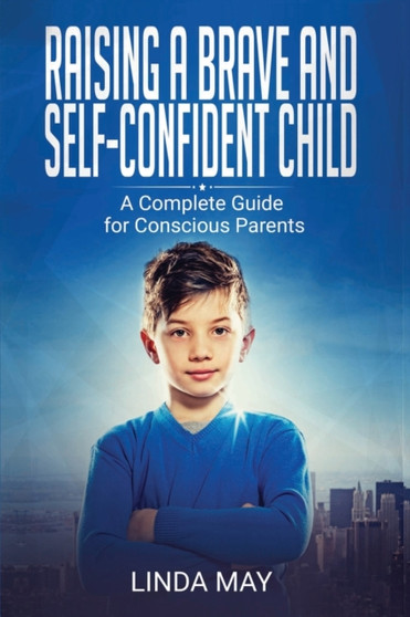 Raising A Brave and Self-Confident Child : A Complete Guide for Conscious Parents