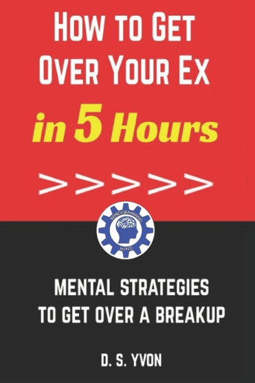 How to Get Over Your Ex in 5 Hours : Mental Strategies to Get Over a Breakup : 1 How to Get Over Your Ex in 5 Hours : Mental Strategies to Get Over a Breakup : 1