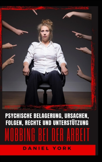 Mobbing bei der Arbeit : Psychische Belagerung, Ursachen, Folgen, Rechte und Unterstutzung