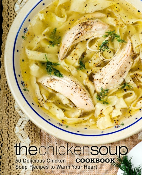 The Chicken Soup Cookbook : 50 Delicious Chicken Soup Recipes to Warm Your Heart