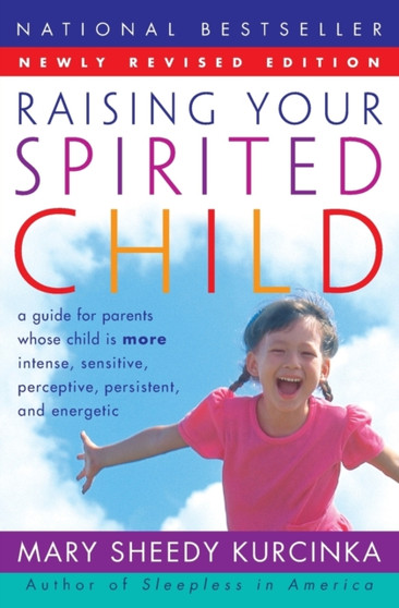 RAISING YOUR SPIRITED CHILD : A Guide for Parents Whose Child is More Intense, Sensitive, Perceptive, Persistent, And Energetic