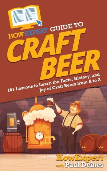 HowExpert Guide to Craft Beer : 101 Lessons to Learn the Facts, History, and Joy of Craft Beers from A to Z