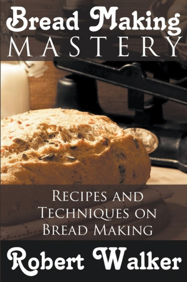 Bread Making Mastery : Recipes and Techniques on Bread Making