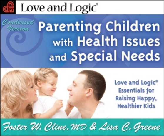 Parenting Children with Health Issues & Special Needs : Love & Logic Essentials for Raising Happy, Healthier Kids - Condensed Version