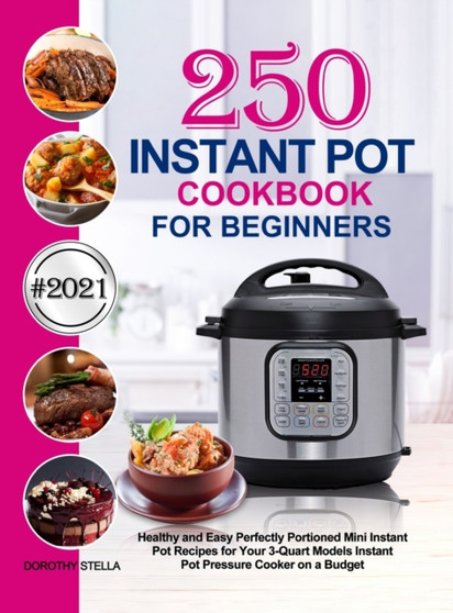 Instant Pot Cookbook for Beginners : 250 Healthy and Easy Perfectly Portioned Mini Instant Pot Recipes for Your 3-Quart Models Instant Pot Pressure Cooker on a Budget