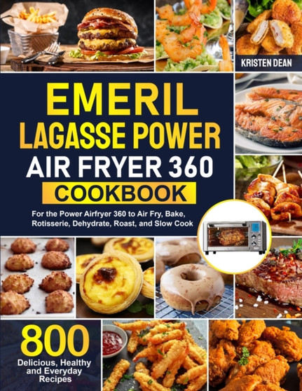 Emeril Lagasse Power Air Fryer 360 Cookbook : 800 Delicious, Healthy and Everyday Recipes For the Power Airfryer 360 to Air Fry, Bake, Rotisserie, Dehydrate, Roast, and Slow Cook