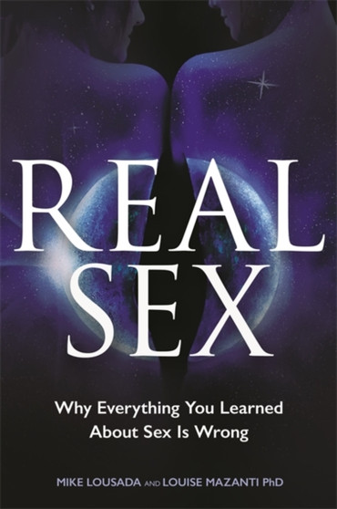 Real Sex : Why Everything You Learned About Sex Is Wrong