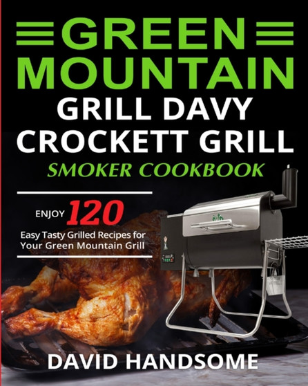 Green Mountain Grill Davy Crockett Grill/Smoker Cookbook : Enjoy 120 Easy Tasty Grilled Recipes for Your Green Mountain Grill