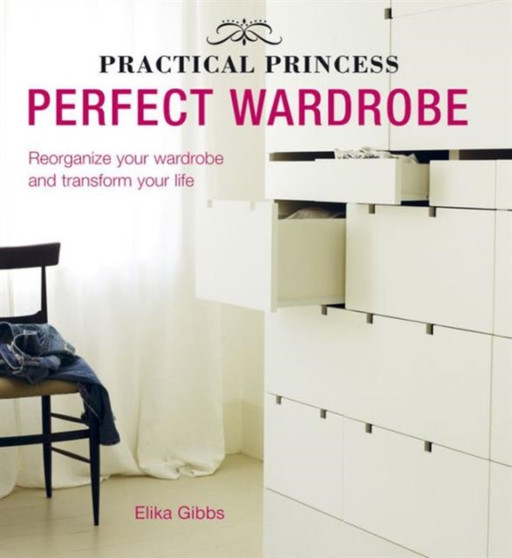 Practical Princess Perfect Wardrobe : Declutter and Re-Jig Your Closet to Transform Your Life