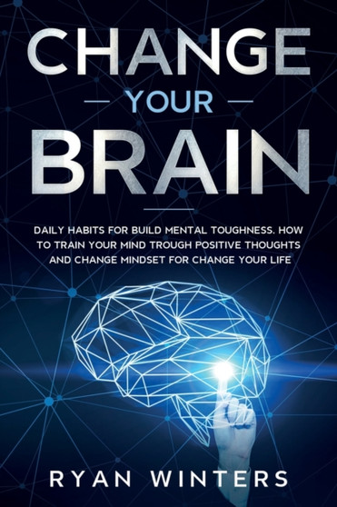 Change Your Brain : Daily habits for build mental toughness. How to train your mind trough positive thoughts and change mindset for change your life