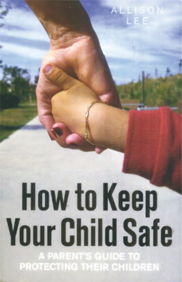 How To Keep Your Child Safe : A Parents Guide to Protecting Their Children