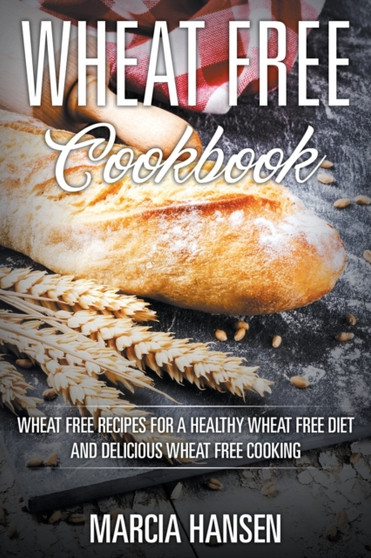 Wheat Free Cookbook : Wheat Free Recipes for a Healthy Wheat Free Diet and Delicious Wheat Free Cooking