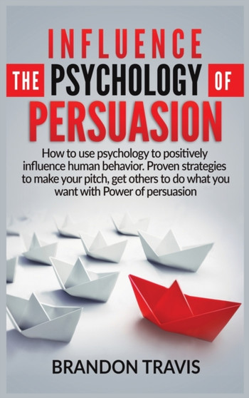 Influence the Psychology of Persuasion : How to use psychology to positively influence human behavior. Proven strategies to make your pitch, get others to do what you want with Power of persuasion !