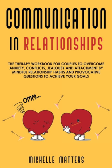 Communication in Relationships : The Therapy Workbook for Couples to Overcome Anxiety, Conflicts, Jealousy and Attachment by Mindful Relationship Habits and Provocative Questions to Achieve your Goals