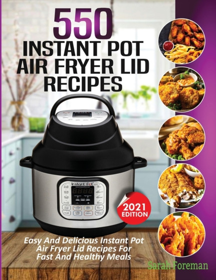 550 Instant Pot Air Fryer Lid Recipes Cookbook : Easy & Delicious Instant Pot Air Fryer Lid Recipes For Fast And Healthy Meals
