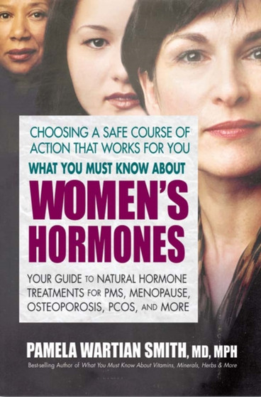 What You Must Know About Women's Hormones : Your Guide to Natural Hormone Treatments for PMS, Menopause, Osteoporosis, Pcos, and More