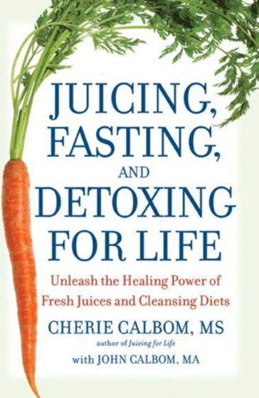Juicing, Fasting and Detoxing for Life : Unleash the Healing Power of Fresh Juices and Cleansing Diets